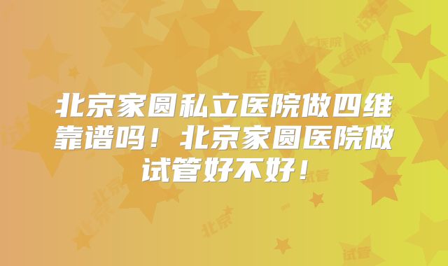 北京家圆私立医院做四维靠谱吗！北京家圆医院做试管好不好！