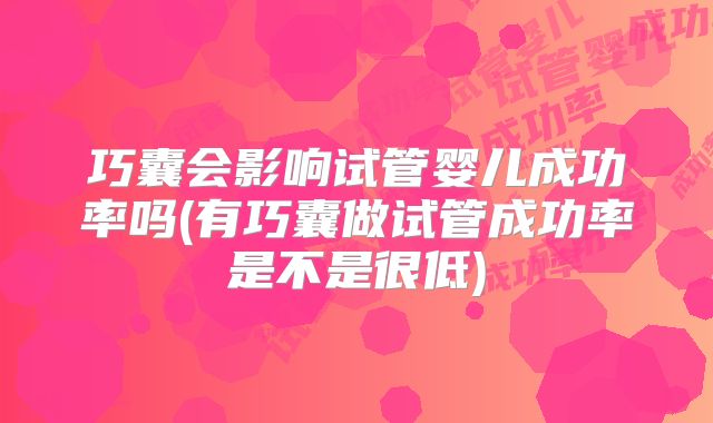 巧囊会影响试管婴儿成功率吗(有巧囊做试管成功率是不是很低)