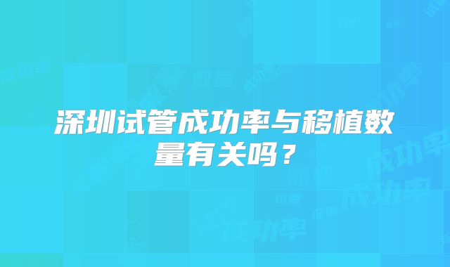 深圳试管成功率与移植数量有关吗？