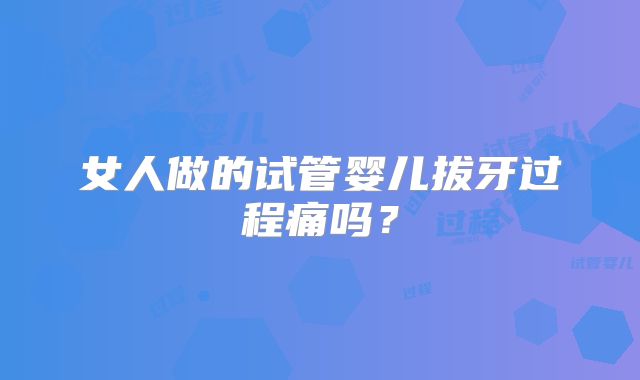 女人做的试管婴儿拔牙过程痛吗？