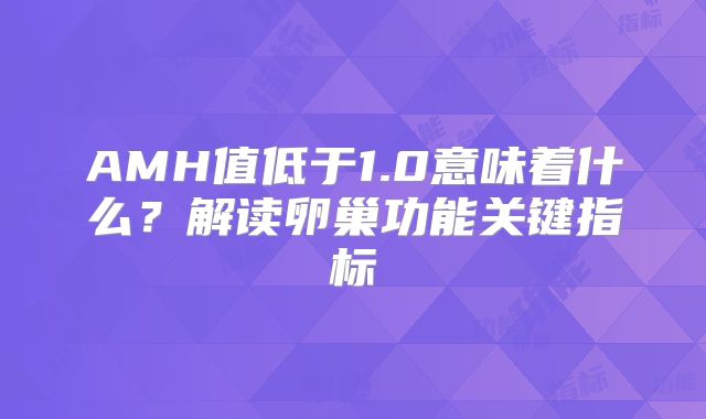 AMH值低于1.0意味着什么？解读卵巢功能关键指标