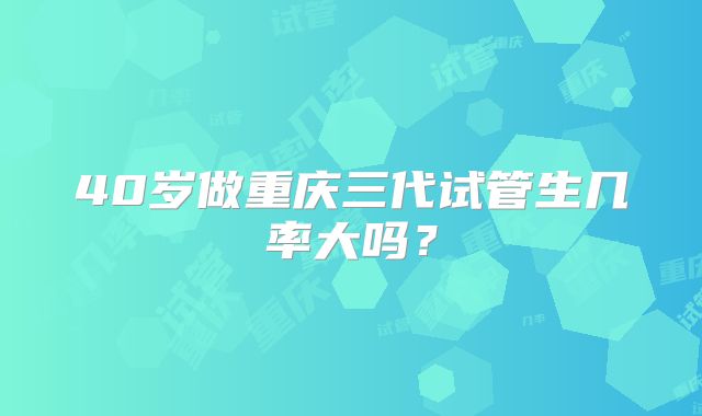 40岁做重庆三代试管生几率大吗？