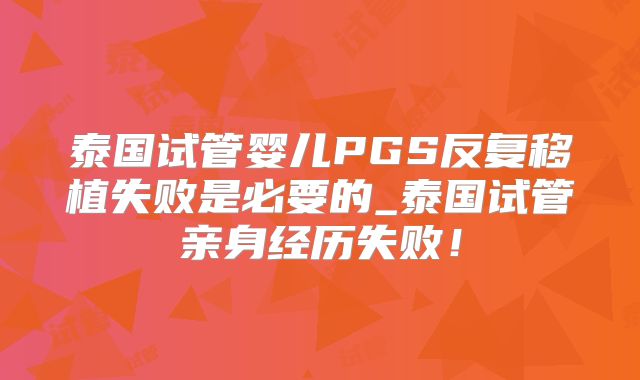 泰国试管婴儿PGS反复移植失败是必要的_泰国试管亲身经历失败！