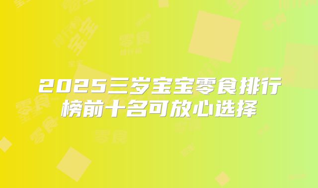 2025三岁宝宝零食排行榜前十名可放心选择