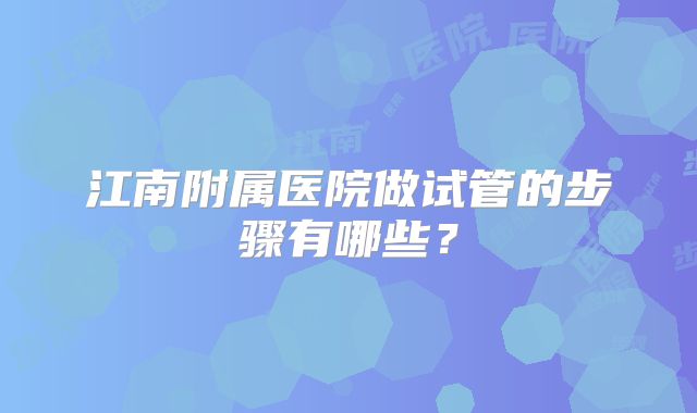 江南附属医院做试管的步骤有哪些？