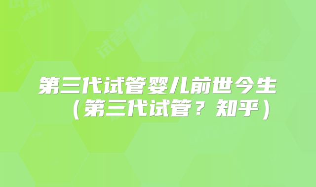 第三代试管婴儿前世今生（第三代试管？知乎）