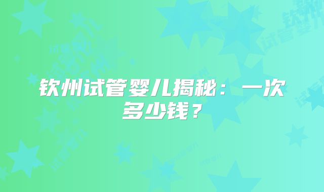 钦州试管婴儿揭秘:一次多少钱?