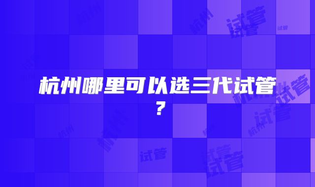 杭州哪里可以选三代试管?