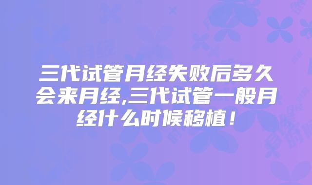 三代试管月经失败后多久会来月经,三代试管一般月经什么时候移植！