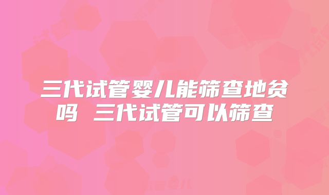 三代试管婴儿能筛查地贫吗 三代试管可以筛查