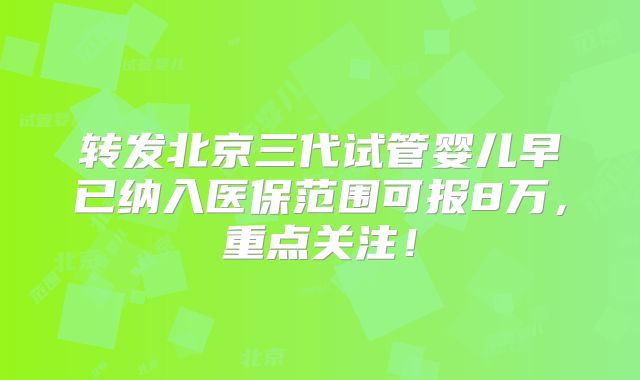 转发北京三代试管婴儿早已纳入医保范围可报8万,重点关注!