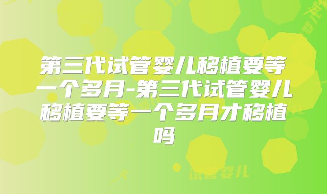 第三代试管婴儿移植要等一个多月-第三代试管婴儿移植要等一个多月才移植吗