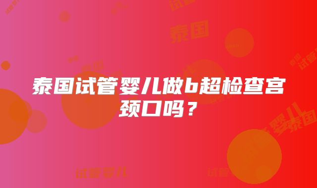 泰国试管婴儿做b超检查宫颈口吗?