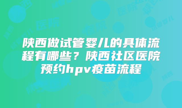 陕西做试管婴儿的具体流程有哪些？陕西社区医院预约hpv疫苗流程