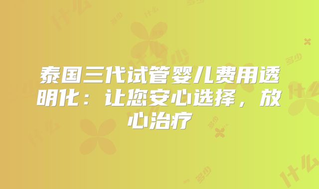 泰国三代试管婴儿费用透明化：让您安心选择，放心治疗