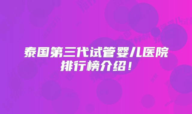 泰国第三代试管婴儿医院排行榜介绍！