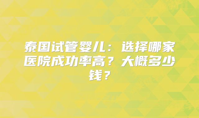 泰国试管婴儿：选择哪家医院成功率高？大概多少钱？