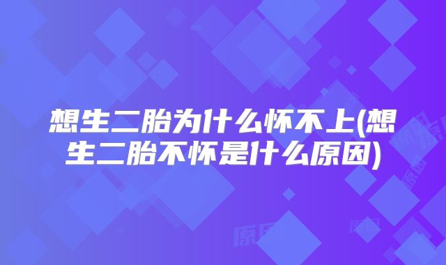 想生二胎为什么怀不上(想生二胎不怀是什么原因)