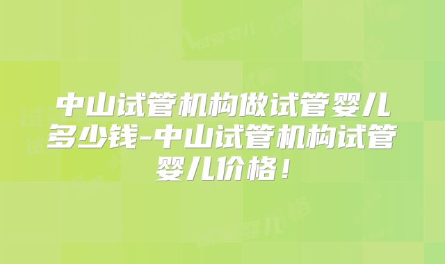 中山试管机构做试管婴儿多少钱-中山试管机构试管婴儿价格！