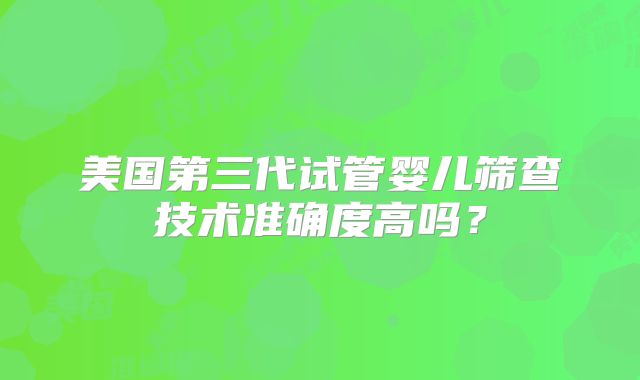 美国第三代试管婴儿筛查技术准确度高吗?