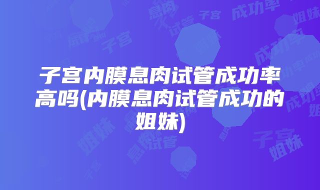 子宫内膜息肉试管成功率高吗(内膜息肉试管成功的姐妹)