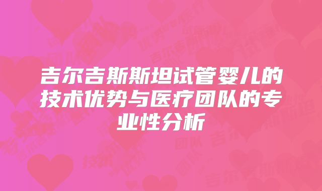 吉尔吉斯斯坦试管婴儿的技术优势与医疗团队的专业性分析