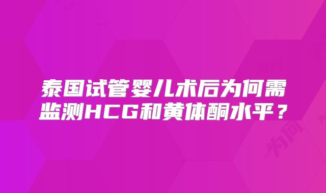 泰国试管婴儿术后为何需监测HCG和黄体酮水平？