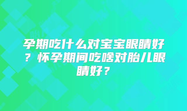 孕期吃什么对宝宝眼睛好？怀孕期间吃啥对胎儿眼睛好？