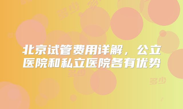 北京试管费用详解，公立医院和私立医院各有优势