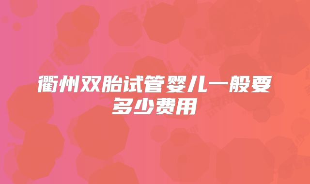 衢州双胎试管婴儿一般要多少费用