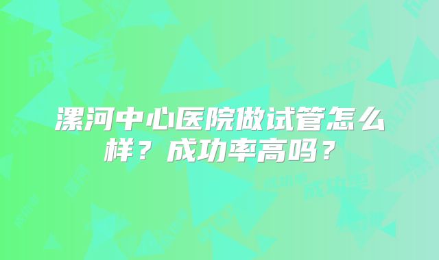 漯河中心医院做试管怎么样？成功率高吗？
