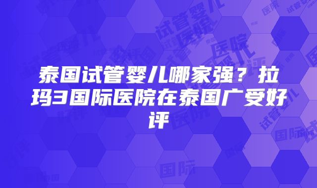 泰国试管婴儿哪家强？拉玛3国际医院在泰国广受好评
