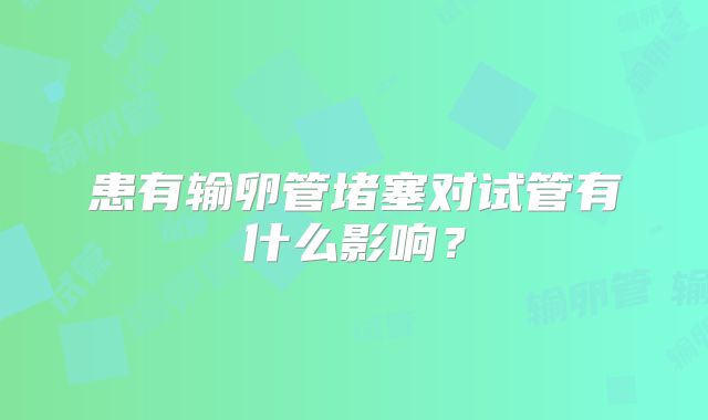 患有输卵管堵塞对试管有什么影响？