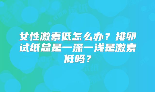 女性激素低怎么办？排卵试纸总是一深一浅是激素低吗？