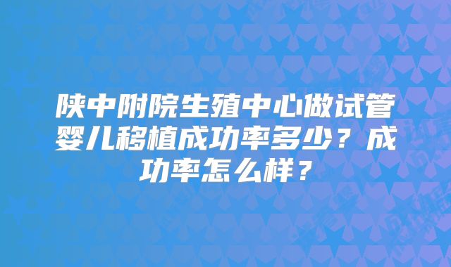 陕中附院生殖中心做试管婴儿移植成功率多少?成功率怎么样?