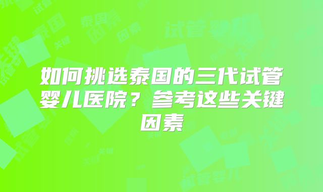 如何挑选泰国的三代试管婴儿医院？参考这些关键因素