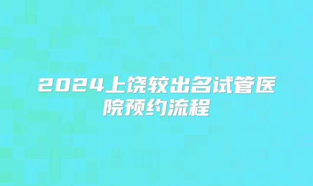 2024上饶较出名试管医院预约流程