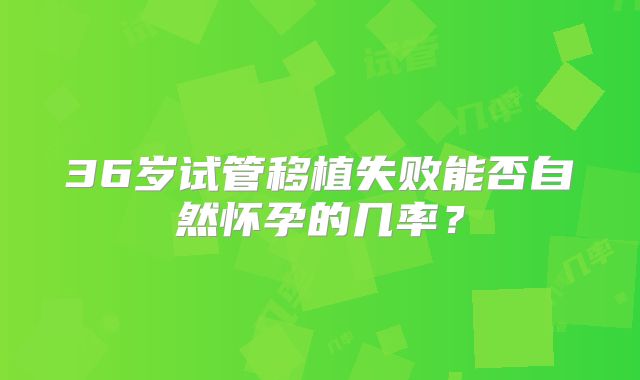 36岁试管移植失败能否自然怀孕的几率?
