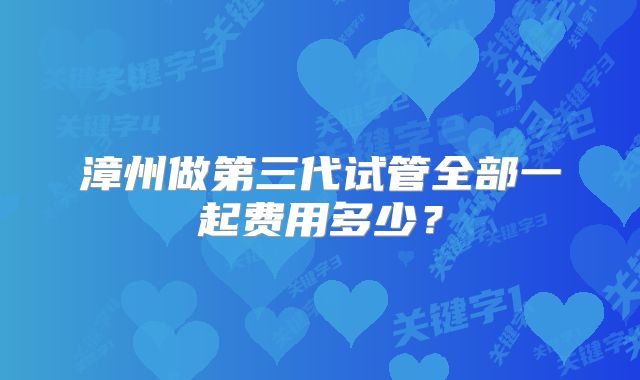 漳州做第三代试管全部一起费用多少？
