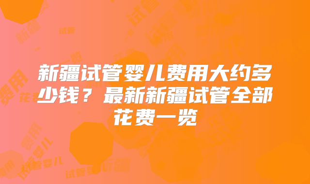新疆试管婴儿费用大约多少钱？最新新疆试管全部花费一览