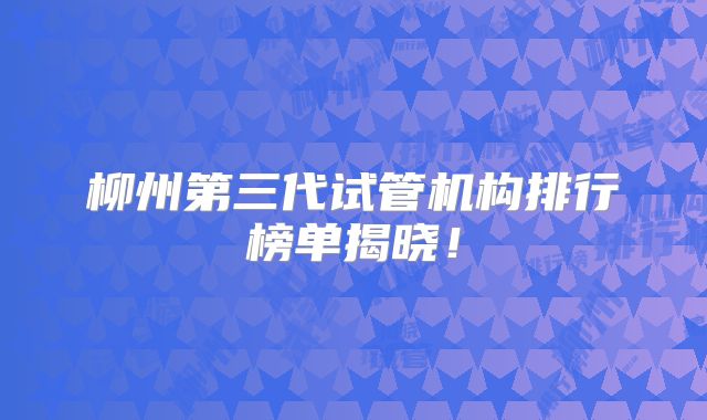 柳州第三代试管机构排行榜单揭晓!