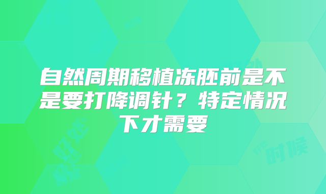 自然周期移植冻胚前是不是要打降调针？特定情况下才需要