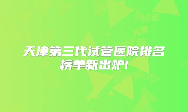 天津第三代试管医院排名榜单新出炉!