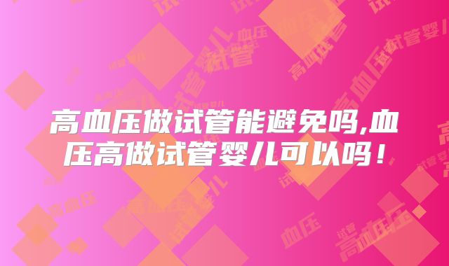 高血压做试管能避免吗,血压高做试管婴儿可以吗！