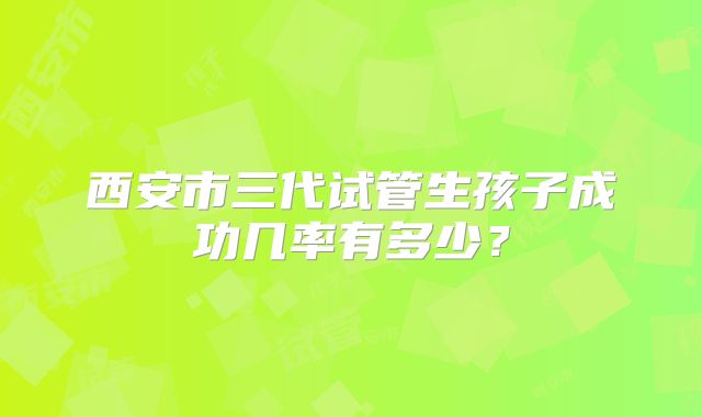 西安市三代试管生孩子成功几率有多少？