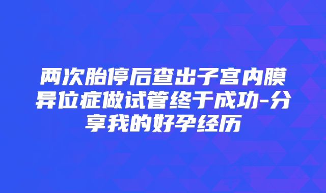 两次胎停后查出子宫内膜异位症做试管终于成功-分享我的好孕经历