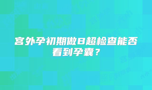 宫外孕初期做B超检查能否看到孕囊？