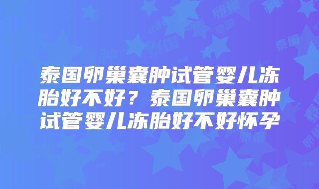 泰国卵巢囊肿试管婴儿冻胎好不好？泰国卵巢囊肿试管婴儿冻胎好不好怀孕