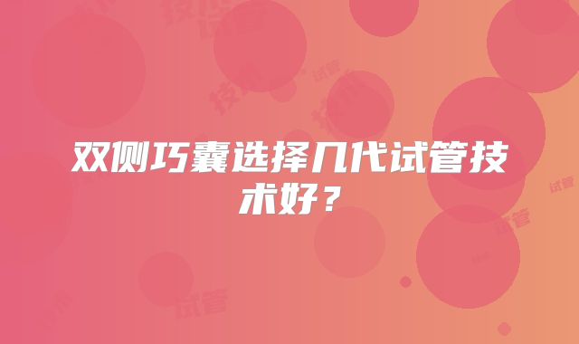 双侧巧囊选择几代试管技术好？