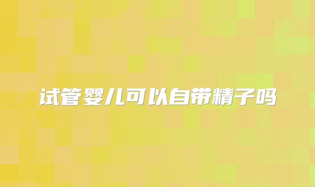试管婴儿可以自带精子吗